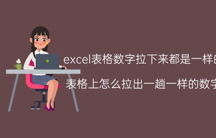 excel表格数字拉下来都是一样的 表格上怎么拉出一趟一样的数字？